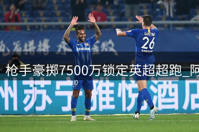 枪手豪掷7500万锁定英超超跑 阿尔特塔复刻皇马杀手锏